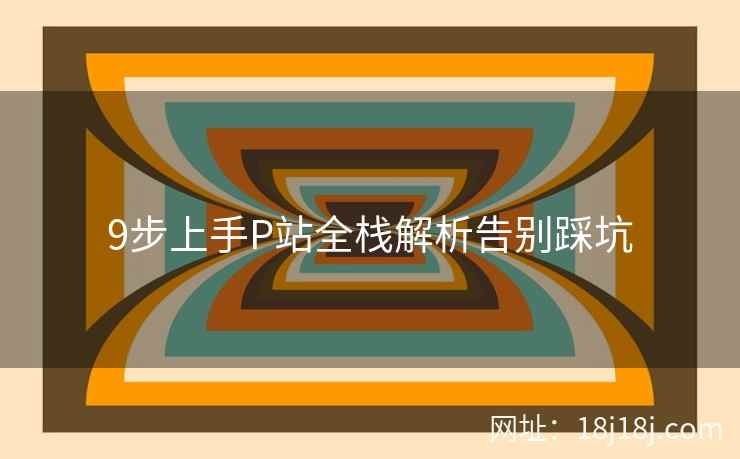 9步上手P站全栈解析告别踩坑