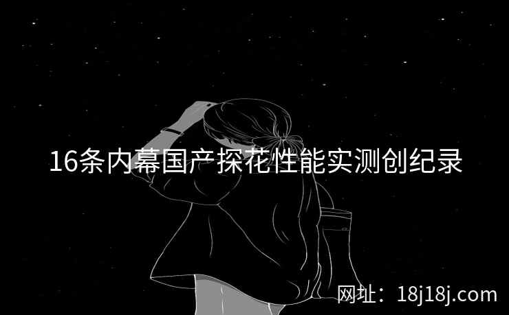 16条内幕国产探花性能实测创纪录