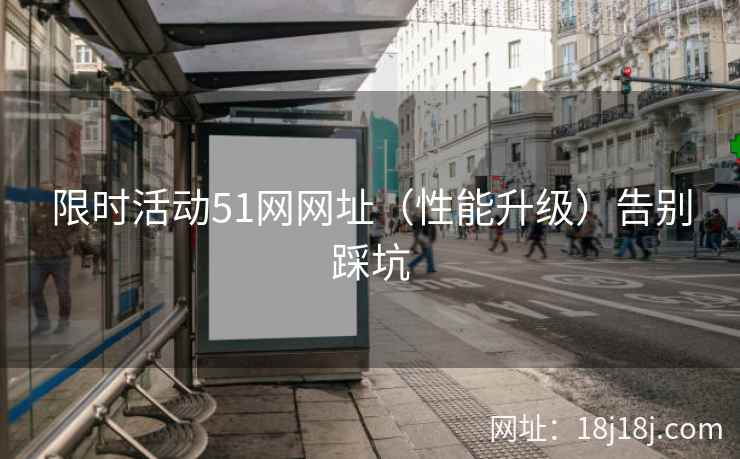 限时活动51网网址（性能升级）告别踩坑
