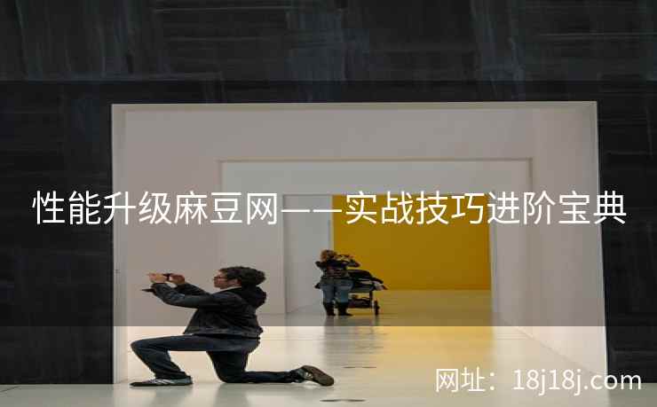 性能升级麻豆网——实战技巧进阶宝典