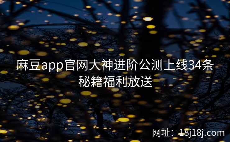 麻豆app官网大神进阶公测上线34条秘籍福利放送
