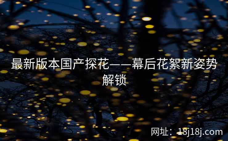 最新版本国产探花——幕后花絮新姿势解锁