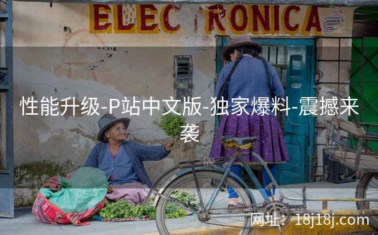 性能升级-P站中文版-独家爆料-震撼来袭