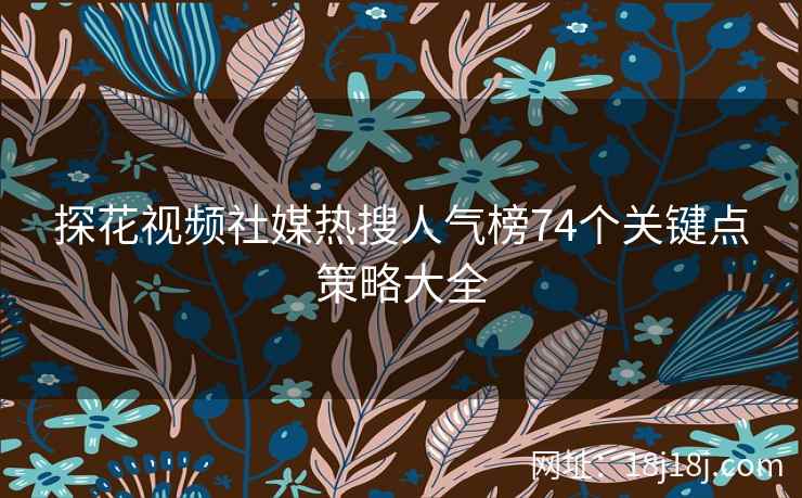 探花视频社媒热搜人气榜74个关键点策略大全