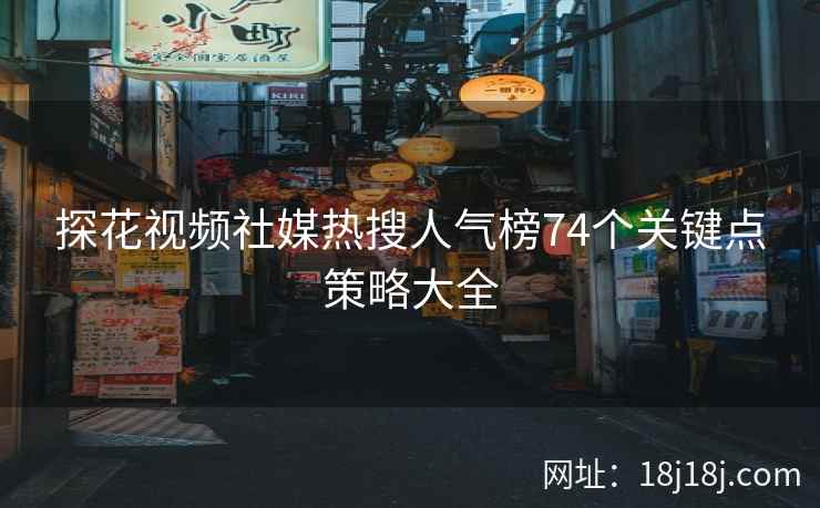 探花视频社媒热搜人气榜74个关键点策略大全