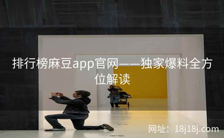 排行榜麻豆app官网——独家爆料全方位解读