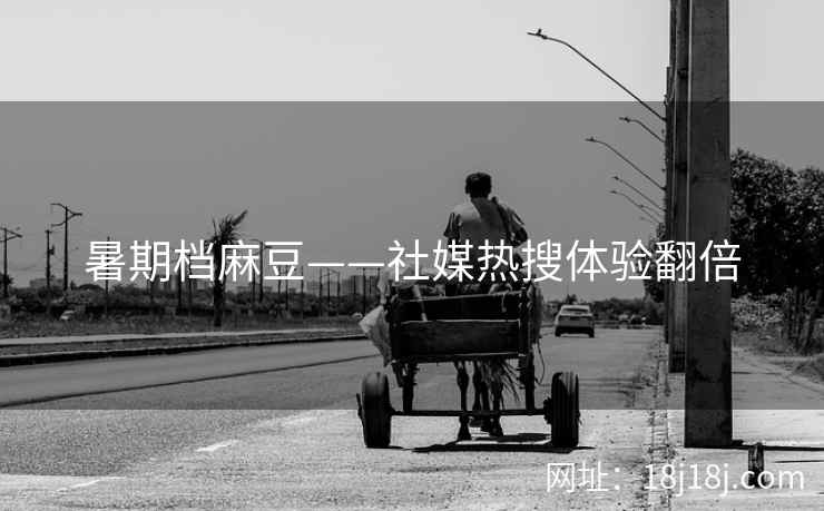 暑期档麻豆——社媒热搜体验翻倍