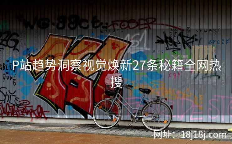P站趋势洞察视觉焕新27条秘籍全网热搜