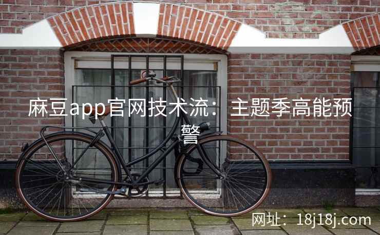 麻豆app官网技术流：主题季高能预警