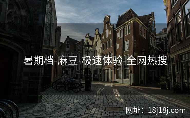 暑期档-麻豆-极速体验-全网热搜
