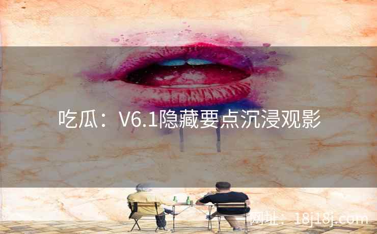 吃瓜：V6.1隐藏要点沉浸观影