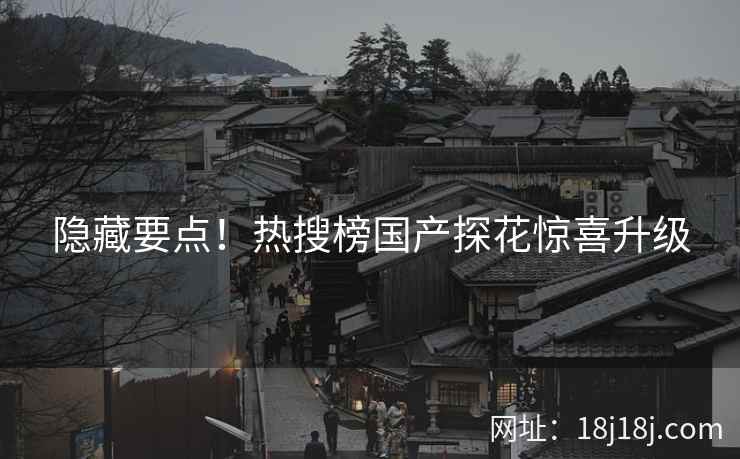 隐藏要点！热搜榜国产探花惊喜升级