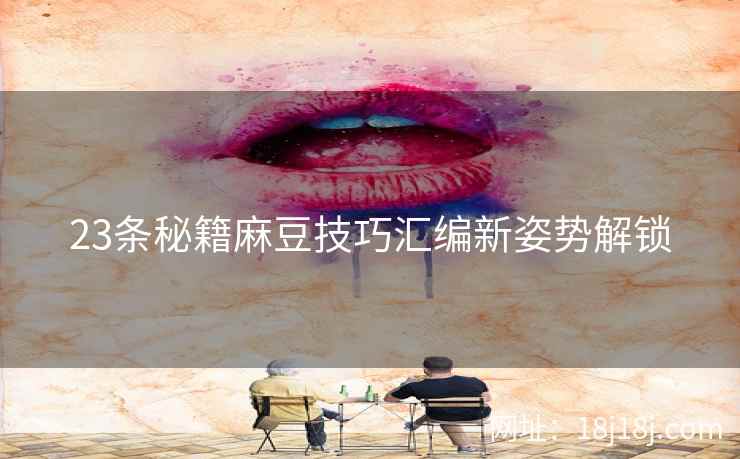 23条秘籍麻豆技巧汇编新姿势解锁