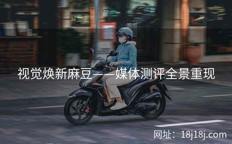 视觉焕新麻豆——媒体测评全景重现