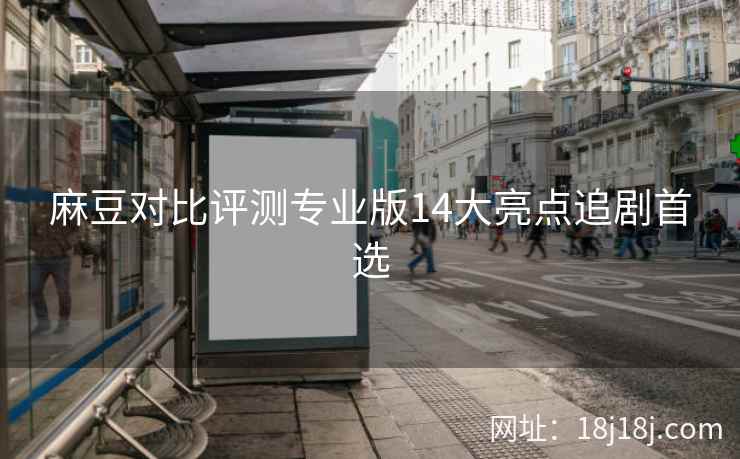 麻豆对比评测专业版14大亮点追剧首选