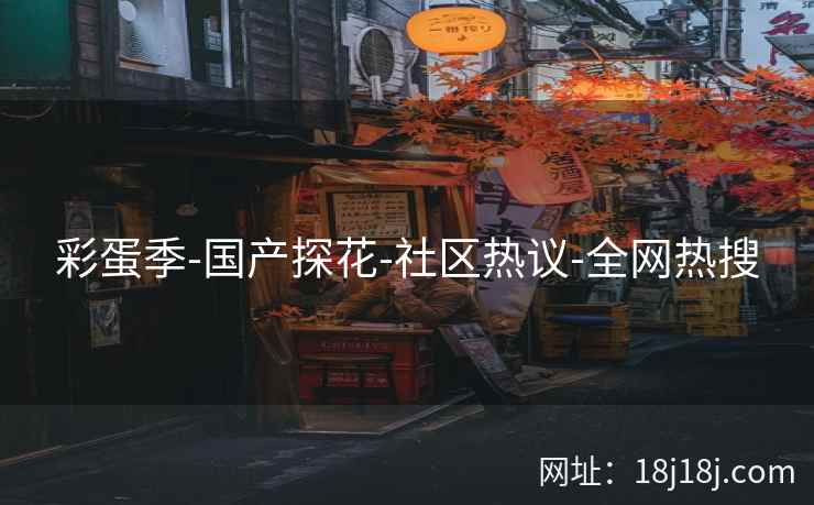 彩蛋季-国产探花-社区热议-全网热搜