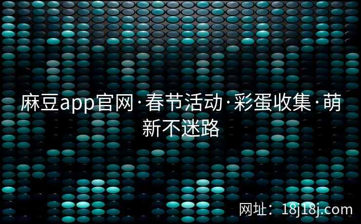 麻豆app官网·春节活动·彩蛋收集·萌新不迷路