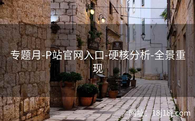 专题月-P站官网入口-硬核分析-全景重现