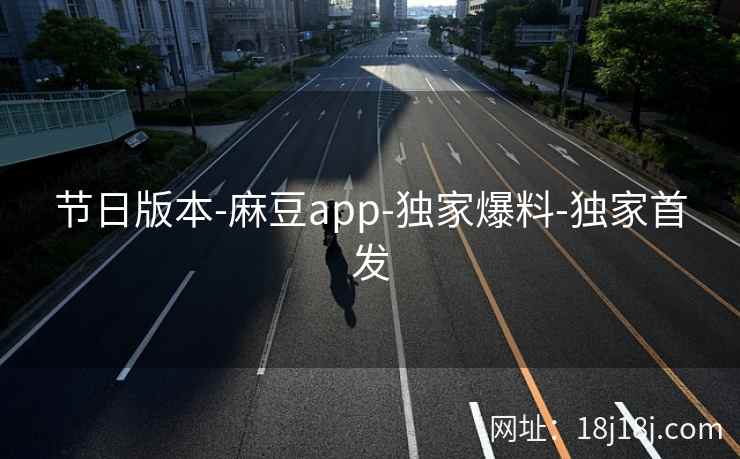 节日版本-麻豆app-独家爆料-独家首发