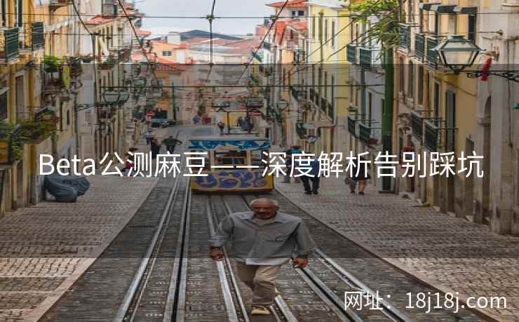 Beta公测麻豆——深度解析告别踩坑