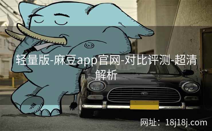 轻量版-麻豆app官网-对比评测-超清解析