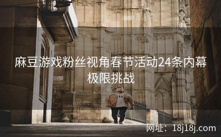 麻豆游戏粉丝视角春节活动24条内幕极限挑战