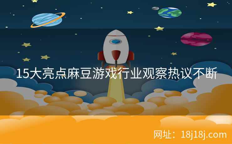 15大亮点麻豆游戏行业观察热议不断