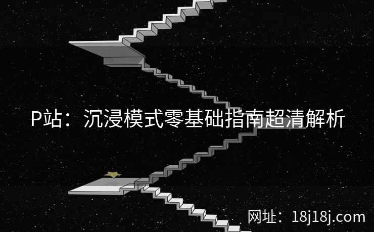 P站：沉浸模式零基础指南超清解析