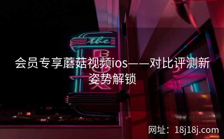 会员专享蘑菇视频ios——对比评测新姿势解锁