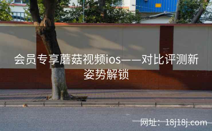 会员专享蘑菇视频ios——对比评测新姿势解锁