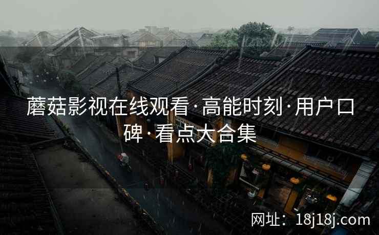 蘑菇影视在线观看·高能时刻·用户口碑·看点大合集