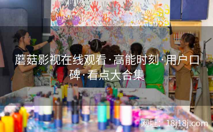 蘑菇影视在线观看·高能时刻·用户口碑·看点大合集