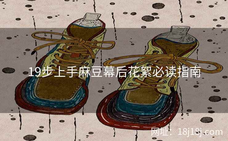 19步上手麻豆幕后花絮必读指南