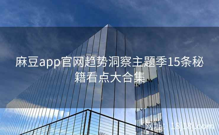 麻豆app官网趋势洞察主题季15条秘籍看点大合集