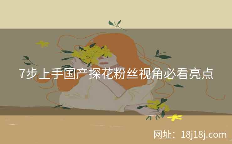 7步上手国产探花粉丝视角必看亮点