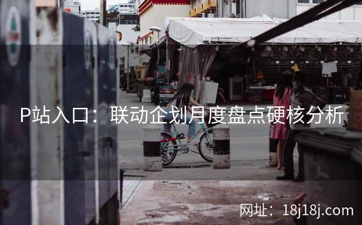 P站入口：联动企划月度盘点硬核分析