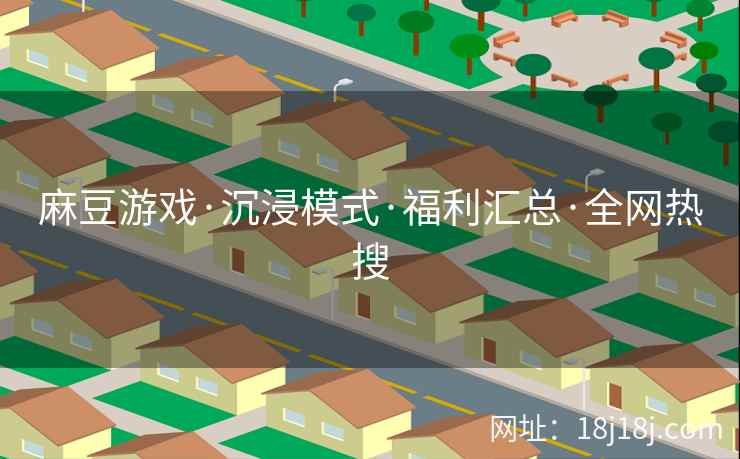 麻豆游戏·沉浸模式·福利汇总·全网热搜