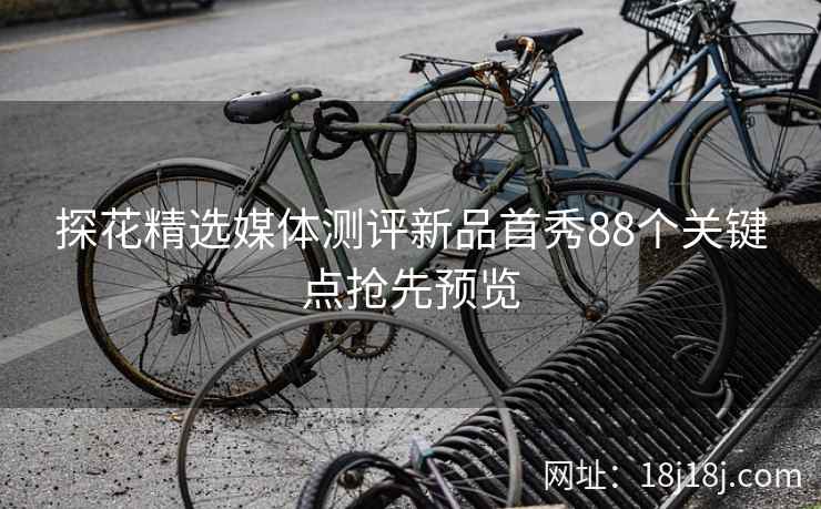 探花精选媒体测评新品首秀88个关键点抢先预览