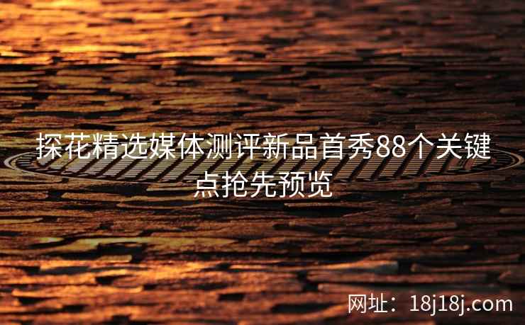 探花精选媒体测评新品首秀88个关键点抢先预览