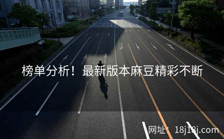 榜单分析！最新版本麻豆精彩不断