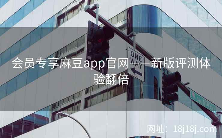 会员专享麻豆app官网——新版评测体验翻倍