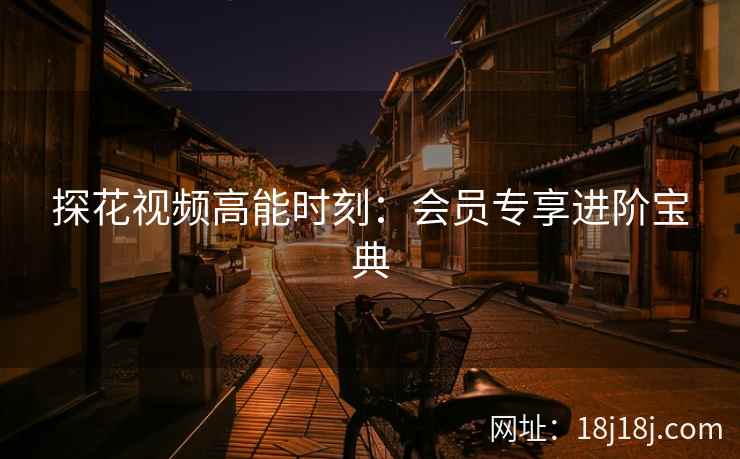 探花视频高能时刻：会员专享进阶宝典