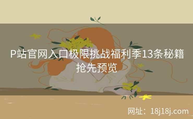 P站官网入口极限挑战福利季13条秘籍抢先预览