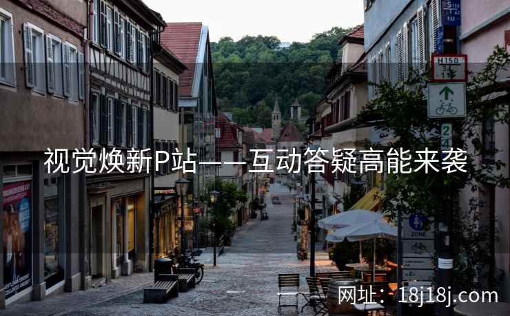 视觉焕新P站——互动答疑高能来袭