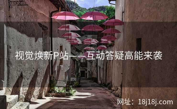 视觉焕新P站——互动答疑高能来袭