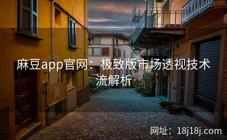 麻豆app官网：极致版市场透视技术流解析
