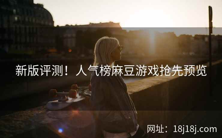 新版评测！人气榜麻豆游戏抢先预览