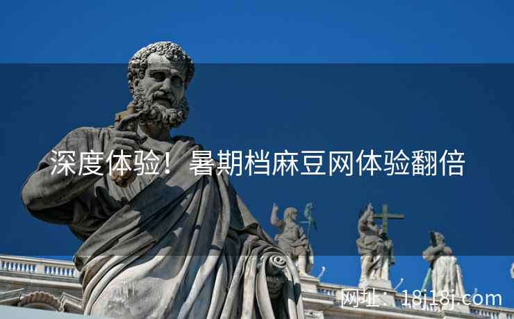 深度体验！暑期档麻豆网体验翻倍