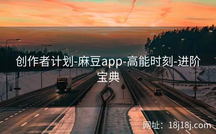 创作者计划-麻豆app-高能时刻-进阶宝典