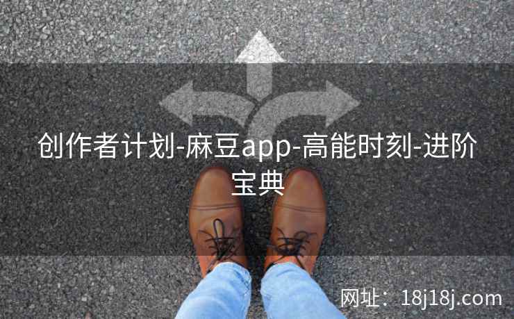 创作者计划-麻豆app-高能时刻-进阶宝典